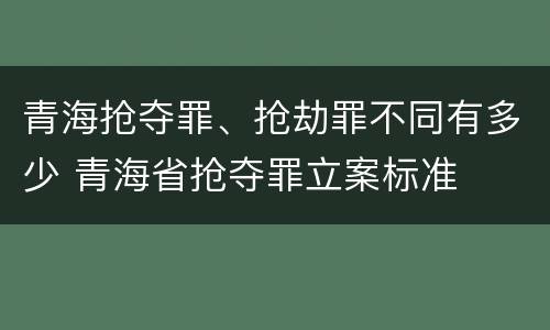 青海抢夺罪、抢劫罪不同有多少 青海省抢夺罪立案标准
