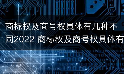 商标权及商号权具体有几种不同2022 商标权及商号权具体有几种不同2022年的