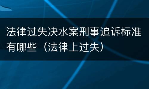 法律过失决水案刑事追诉标准有哪些（法律上过失）