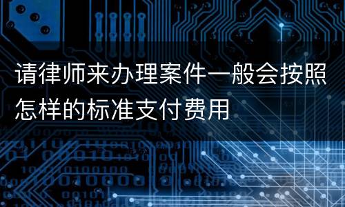 请律师来办理案件一般会按照怎样的标准支付费用