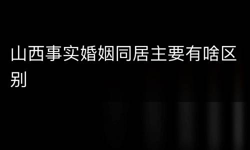 山西事实婚姻同居主要有啥区别