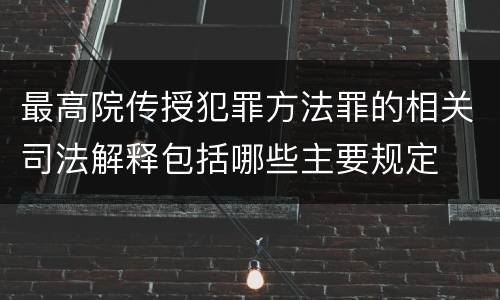 最高院传授犯罪方法罪的相关司法解释包括哪些主要规定