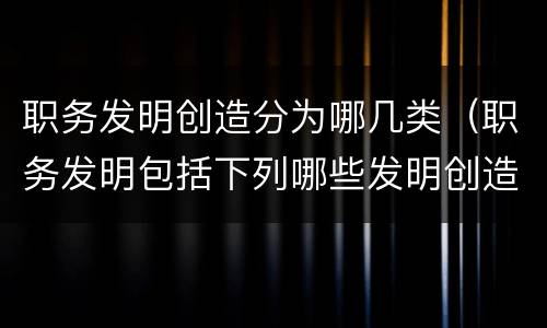 职务发明创造分为哪几类（职务发明包括下列哪些发明创造）