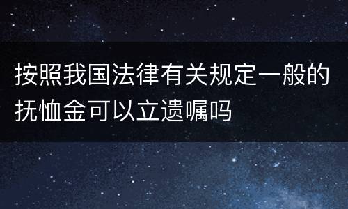 按照我国法律有关规定一般的抚恤金可以立遗嘱吗
