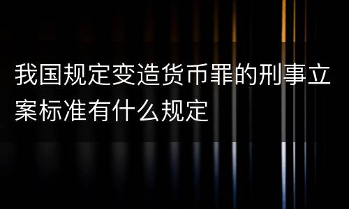 我国规定变造货币罪的刑事立案标准有什么规定