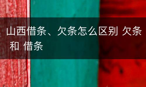 山西借条、欠条怎么区别 欠条 和 借条