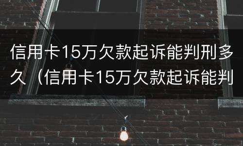 信用卡15万欠款起诉能判刑多久（信用卡15万欠款起诉能判刑多久呢）