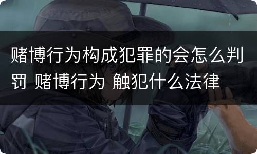 赌博行为构成犯罪的会怎么判罚 赌博行为 触犯什么法律