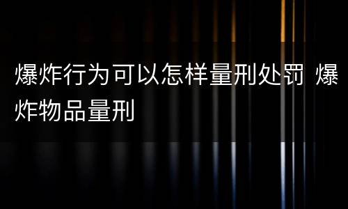 爆炸行为可以怎样量刑处罚 爆炸物品量刑