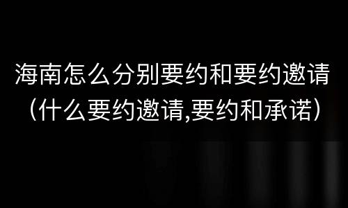 海南怎么分别要约和要约邀请（什么要约邀请,要约和承诺）