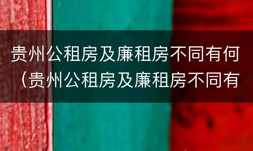 贵州公租房及廉租房不同有何（贵州公租房及廉租房不同有何区别）