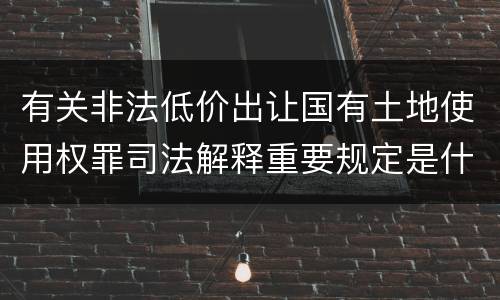 有关非法低价出让国有土地使用权罪司法解释重要规定是什么