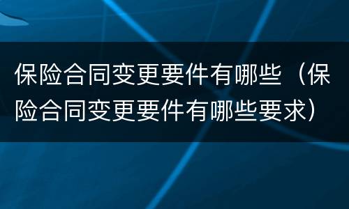保险合同变更要件有哪些（保险合同变更要件有哪些要求）