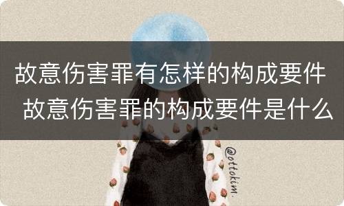 故意伤害罪有怎样的构成要件 故意伤害罪的构成要件是什么