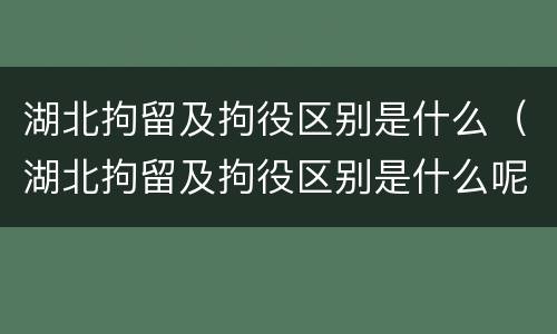 湖北拘留及拘役区别是什么（湖北拘留及拘役区别是什么呢）