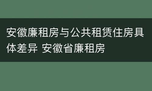 安徽廉租房与公共租赁住房具体差异 安徽省廉租房