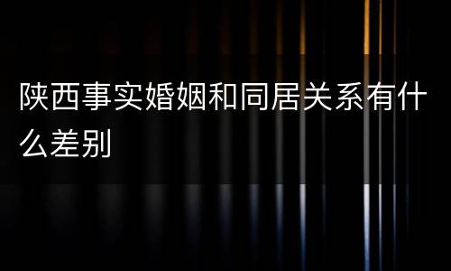 陕西事实婚姻和同居关系有什么差别