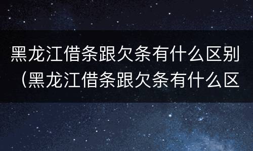 黑龙江借条跟欠条有什么区别（黑龙江借条跟欠条有什么区别啊）