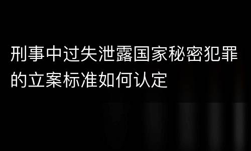 刑事中过失泄露国家秘密犯罪的立案标准如何认定
