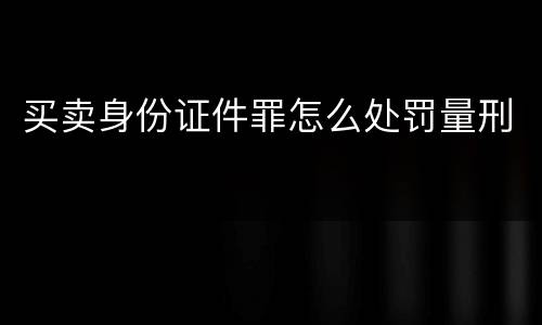 买卖身份证件罪怎么处罚量刑