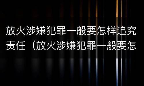 放火涉嫌犯罪一般要怎样追究责任（放火涉嫌犯罪一般要怎样追究责任和义务）