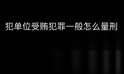 犯单位受贿犯罪一般怎么量刑