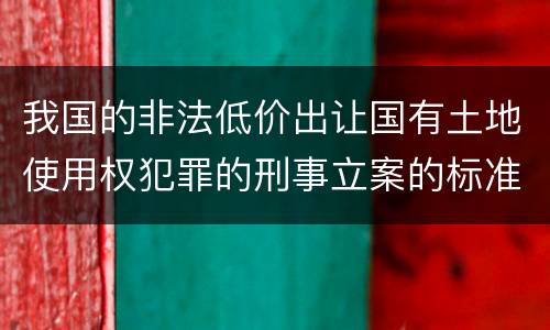 我国的非法低价出让国有土地使用权犯罪的刑事立案的标准
