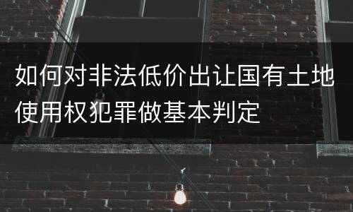 如何对非法低价出让国有土地使用权犯罪做基本判定