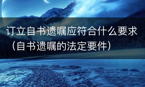 订立自书遗嘱应符合什么要求（自书遗嘱的法定要件）
