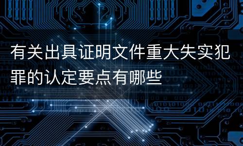 有关出具证明文件重大失实犯罪的认定要点有哪些