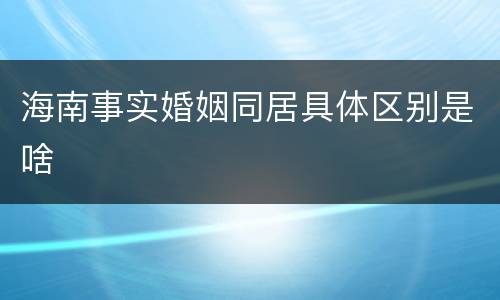 海南事实婚姻同居具体区别是啥