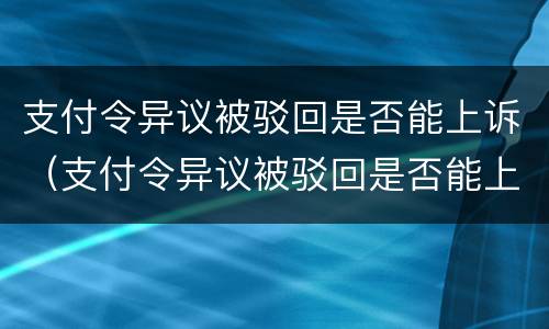 支付令异议被驳回是否能上诉（支付令异议被驳回是否能上诉）