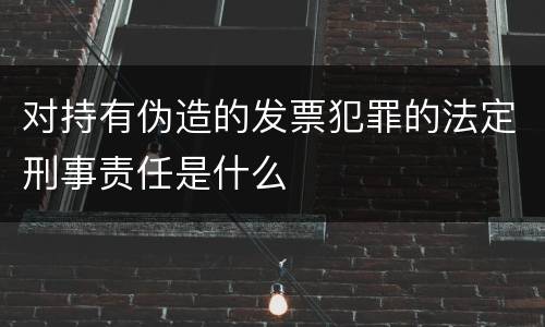对持有伪造的发票犯罪的法定刑事责任是什么