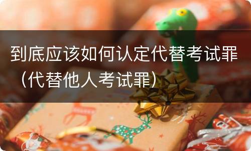 到底应该如何认定代替考试罪（代替他人考试罪）