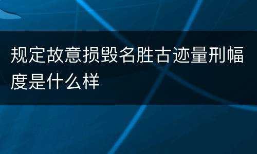 规定故意损毁名胜古迹量刑幅度是什么样