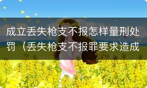 成立丢失枪支不报怎样量刑处罚（丢失枪支不报罪要求造成了严重后果的才构成犯罪）