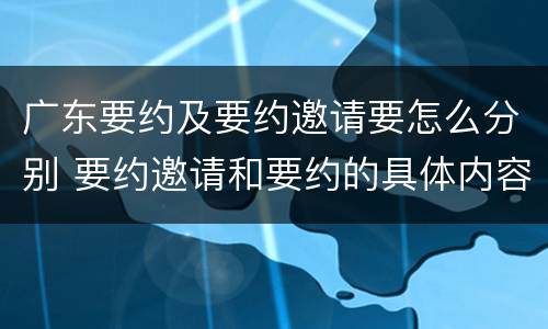 广东要约及要约邀请要怎么分别 要约邀请和要约的具体内容