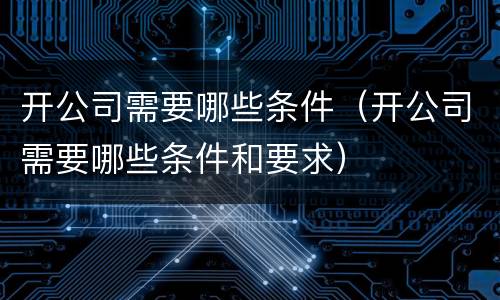开公司需要哪些条件（开公司需要哪些条件和要求）