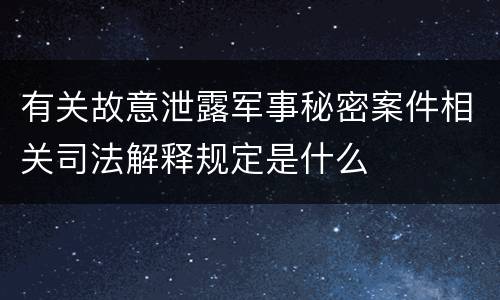 有关故意泄露军事秘密案件相关司法解释规定是什么