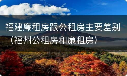 福建廉租房跟公租房主要差别（福州公租房和廉租房）