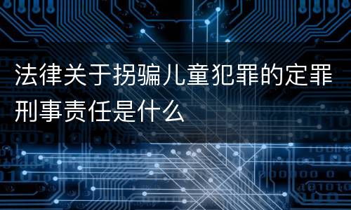 法律关于拐骗儿童犯罪的定罪刑事责任是什么
