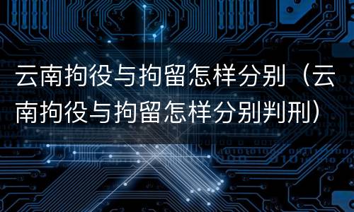 云南拘役与拘留怎样分别（云南拘役与拘留怎样分别判刑）