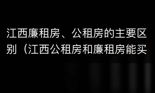 江西廉租房、公租房的主要区别（江西公租房和廉租房能买吗）