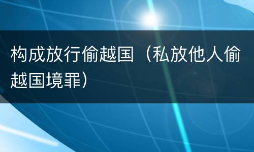 构成放行偷越国（私放他人偷越国境罪）