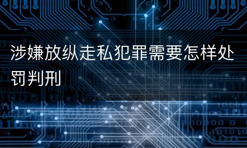 涉嫌放纵走私犯罪需要怎样处罚判刑