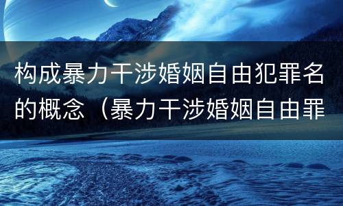 构成暴力干涉婚姻自由犯罪名的概念（暴力干涉婚姻自由罪侵犯的客体）