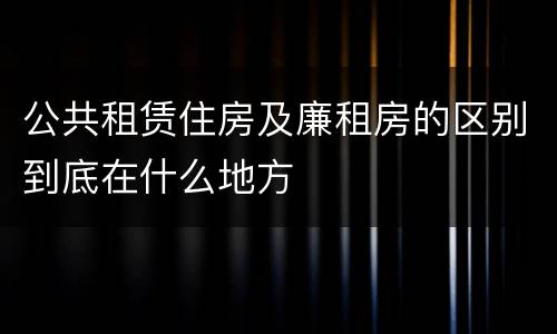 公共租赁住房及廉租房的区别到底在什么地方