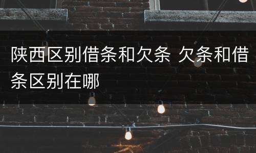 陕西区别借条和欠条 欠条和借条区别在哪