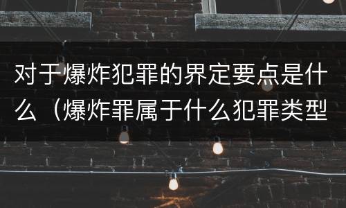 对于爆炸犯罪的界定要点是什么（爆炸罪属于什么犯罪类型）