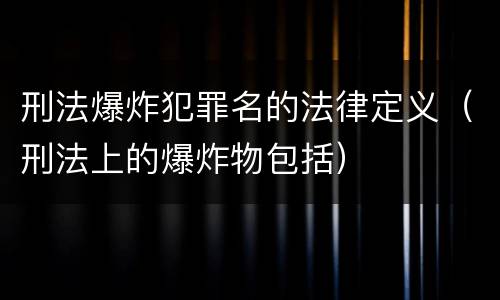 刑法爆炸犯罪名的法律定义（刑法上的爆炸物包括）